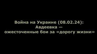 Война на Украине (08.02.24): Авдеевка — ожесточенные бои за «дорогу жизни»