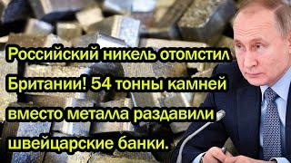Российский никель отомстил Британии! 54 тонны камней вместо металла раздавили швейцарские банки.