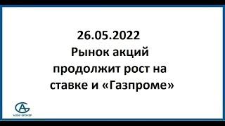 Рынок акций продолжит рост на ставке и "Газпроме". Аналитика 26.05.2022