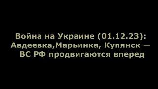 Война на Украине (01.12.23): Авдеевка, Марьинка, Купянск — ВС РФ продвигаются вперед