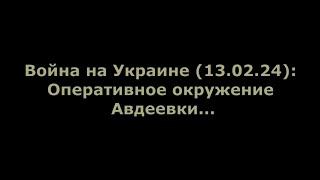 Война на Украине (13.02.24): Оперативное окружение Авдеевки...