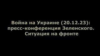 Война на Украине (20.12.23): пресс-конференция Зеленского. Ситуация на фронте