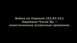 Война на Украине (02.03.24): Авдеевка-Часов Яр — ожесточенные встречные сражения.